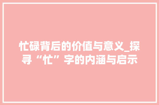 忙碌背后的价值与意义_探寻“忙”字的内涵与启示