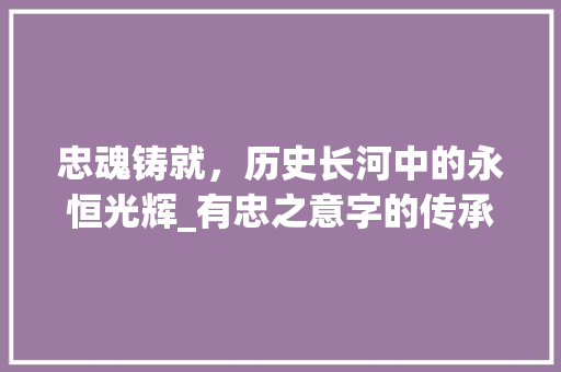 忠魂铸就，历史长河中的永恒光辉_有忠之意字的传承与启示