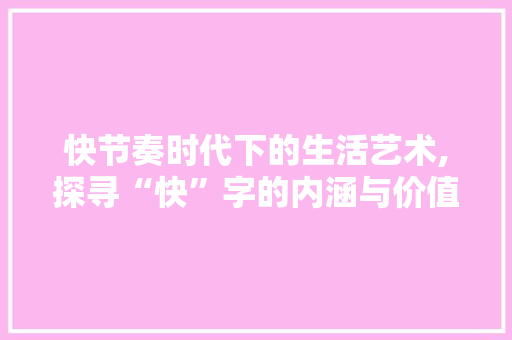 快节奏时代下的生活艺术,探寻“快”字的内涵与价值