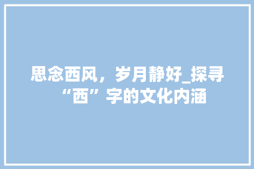 思念西风，岁月静好_探寻“西”字的文化内涵