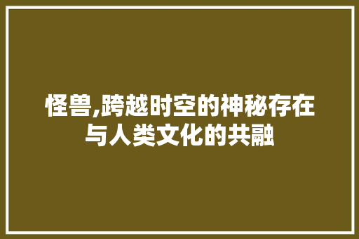 怪兽,跨越时空的神秘存在与人类文化的共融