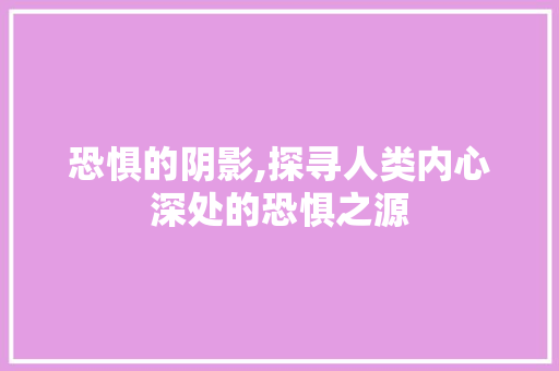 恐惧的阴影,探寻人类内心深处的恐惧之源