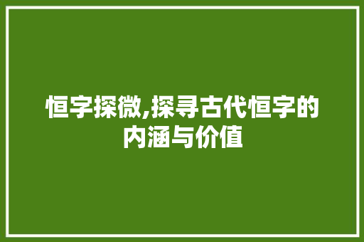 恒字探微,探寻古代恒字的内涵与价值