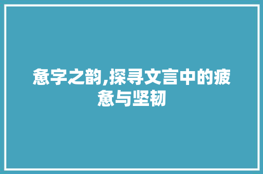 惫字之韵,探寻文言中的疲惫与坚韧