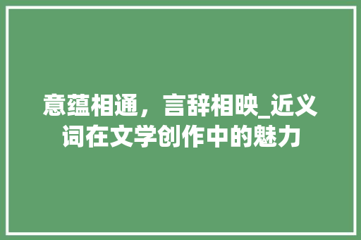 意蕴相通，言辞相映_近义词在文学创作中的魅力