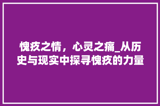 愧疚之情，心灵之痛_从历史与现实中探寻愧疚的力量