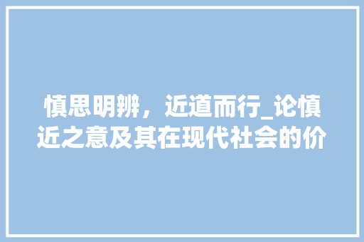 慎思明辨，近道而行_论慎近之意及其在现代社会的价值
