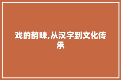 戏的韵味,从汉字到文化传承 应用文