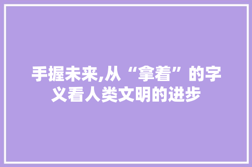 手握未来,从“拿着”的字义看人类文明的进步