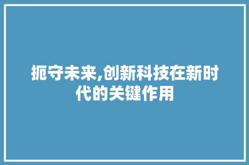 扼守未来,创新科技在新时代的关键作用