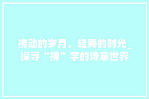 拂动的岁月，轻舞的时光_探寻“拂”字的诗意世界