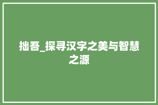 拙吾_探寻汉字之美与智慧之源