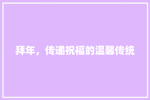 拜年，传递祝福的温馨传统 应用文