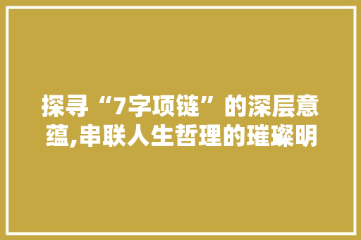 探寻“7字项链”的深层意蕴,串联人生哲理的璀璨明珠