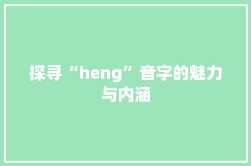 探寻“heng”音字的魅力与内涵 会议纪要
