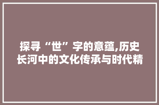 探寻“世”字的意蕴,历史长河中的文化传承与时代精神 诗词体裁