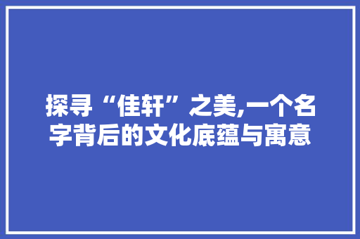 探寻“佳轩”之美,一个名字背后的文化底蕴与寓意