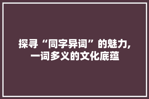 探寻“同字异词”的魅力,一词多义的文化底蕴 项目报告