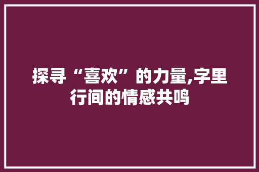 探寻“喜欢”的力量,字里行间的情感共鸣 工作总结