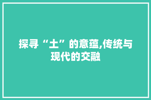 探寻“土”的意蕴,传统与现代的交融