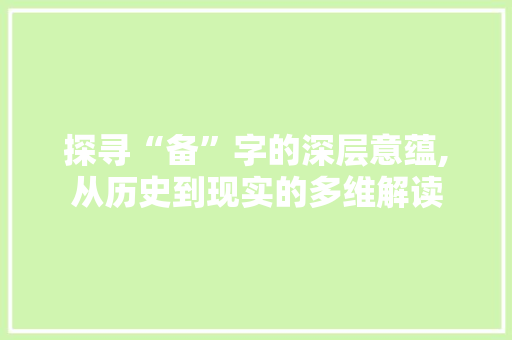 探寻“备”字的深层意蕴,从历史到现实的多维解读