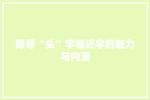 探寻“头”字相近字的魅力与内涵