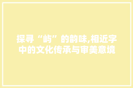 探寻“屿”的韵味,相近字中的文化传承与审美意境