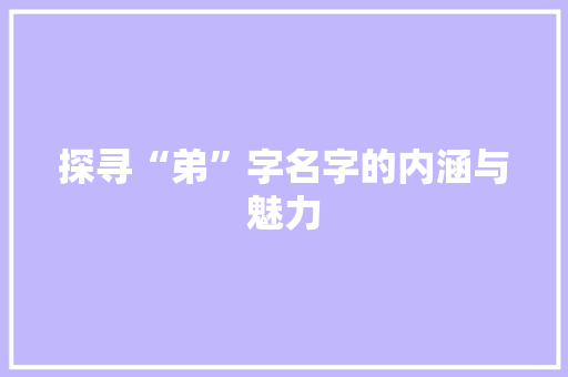 探寻“弟”字名字的内涵与魅力 应用文