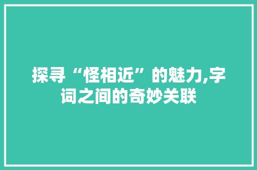 探寻“怪相近”的魅力,字词之间的奇妙关联