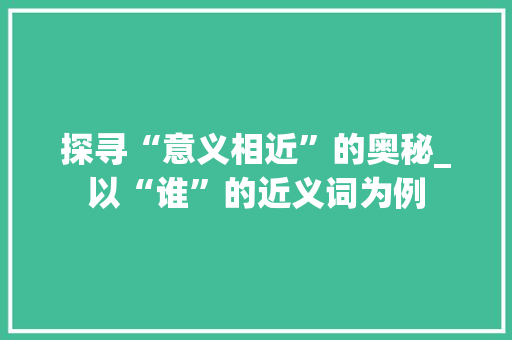 探寻“意义相近”的奥秘_以“谁”的近义词为例