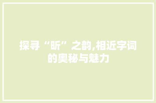 探寻“昕”之韵,相近字词的奥秘与魅力