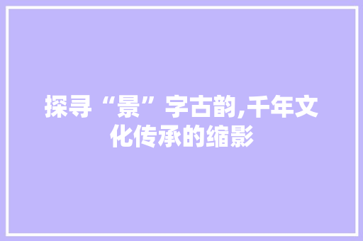 探寻“景”字古韵,千年文化传承的缩影