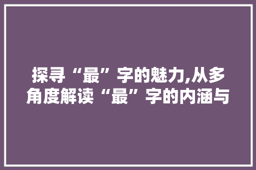 探寻“最”字的魅力,从多角度解读“最”字的内涵与价值