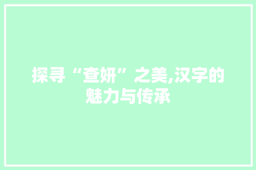 探寻“查妍”之美,汉字的魅力与传承