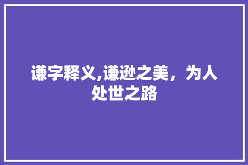 谦字释义,谦逊之美，为人处世之路