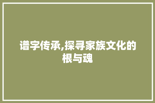 谱字传承,探寻家族文化的根与魂