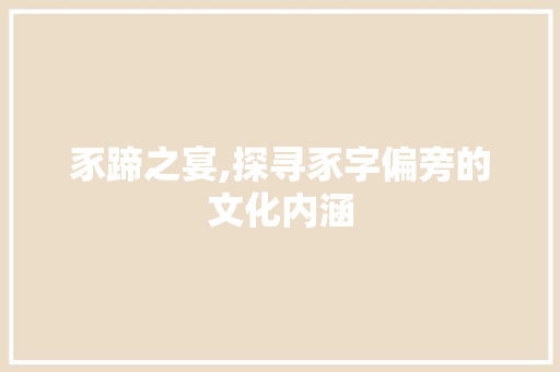 豕蹄之宴,探寻豕字偏旁的文化内涵