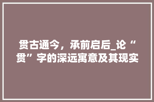 贯古通今，承前启后_论“贯”字的深远寓意及其现实价值