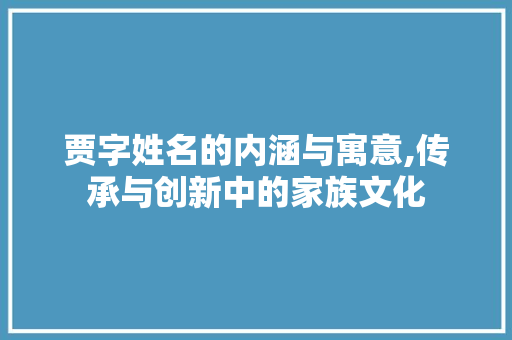 贾字姓名的内涵与寓意,传承与创新中的家族文化 诗词鉴赏