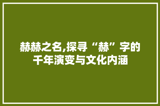赫赫之名,探寻“赫”字的千年演变与文化内涵
