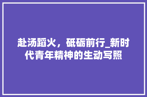 赴汤蹈火，砥砺前行_新时代青年精神的生动写照