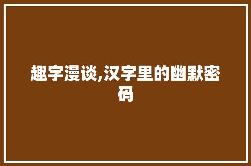 趣字漫谈,汉字里的幽默密码