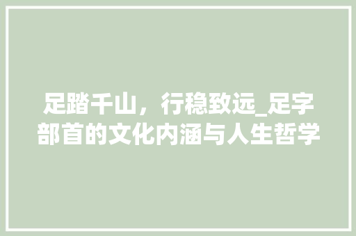 足踏千山，行稳致远_足字部首的文化内涵与人生哲学 诗词鉴赏