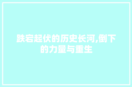 跌宕起伏的历史长河,倒下的力量与重生 诗词应用