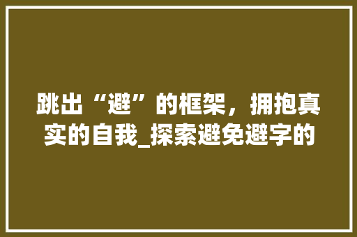 跳出“避”的框架，拥抱真实的自我_探索避免避字的艺术