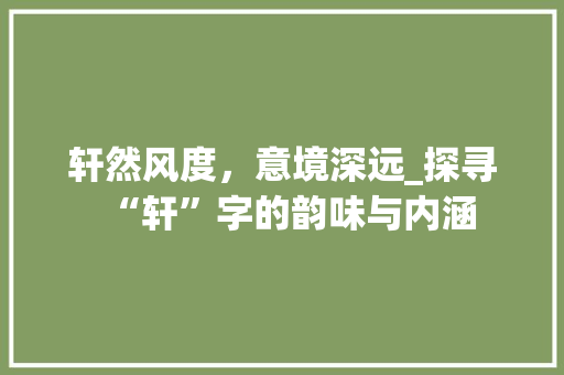 轩然风度，意境深远_探寻“轩”字的韵味与内涵