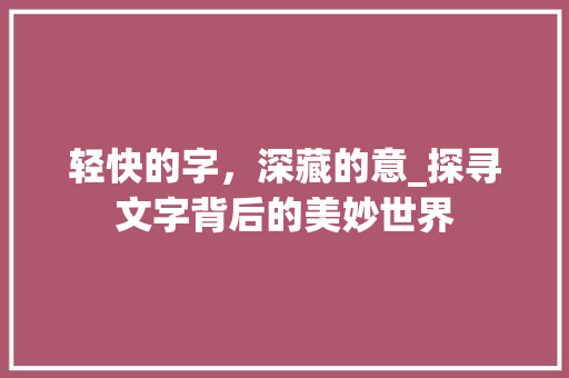轻快的字，深藏的意_探寻文字背后的美妙世界