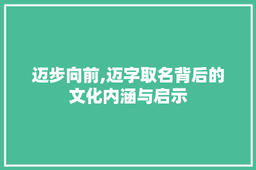 迈步向前,迈字取名背后的文化内涵与启示