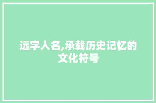 远字人名,承载历史记忆的文化符号