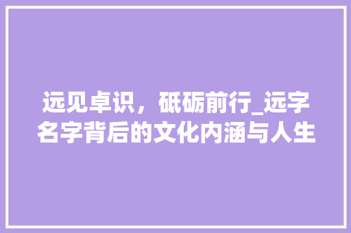 远见卓识，砥砺前行_远字名字背后的文化内涵与人生哲理
